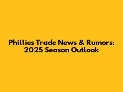 Phillies Trade News & Rumors: 2025 Season Outlook