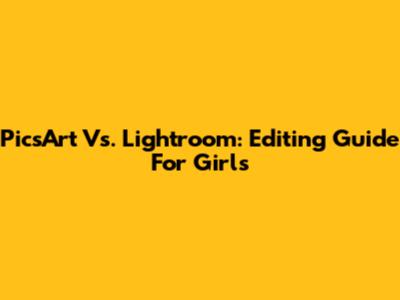 PicsArt Vs. Lightroom: Editing Guide For Girls