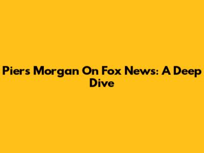 Piers Morgan On Fox News: A Deep Dive