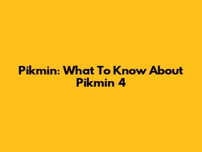 Pikmin: What To Know About Pikmin 4