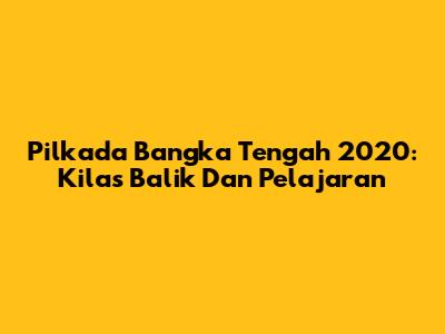 Pilkada Bangka Tengah 2020: Kilas Balik Dan Pelajaran