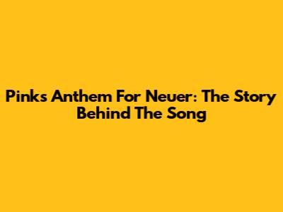 Pink's Anthem For Neuer: The Story Behind The Song