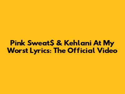 Pink Sweat$ & Kehlani "At My Worst" Lyrics: The Official Video