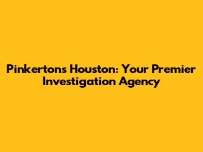 Pinkertons Houston: Your Premier Investigation Agency