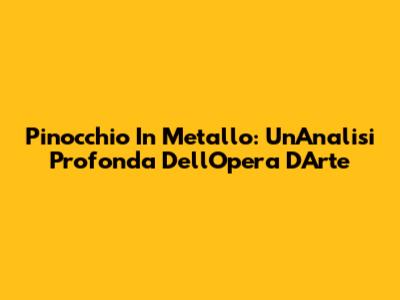 Pinocchio In Metallo: Un'Analisi Profonda Dell'Opera D'Arte