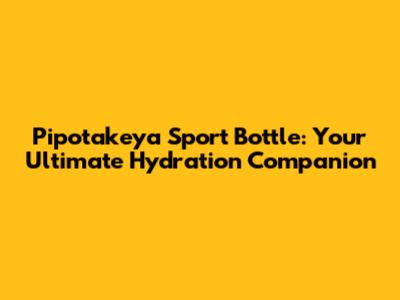 Pipotakeya Sport Bottle: Your Ultimate Hydration Companion