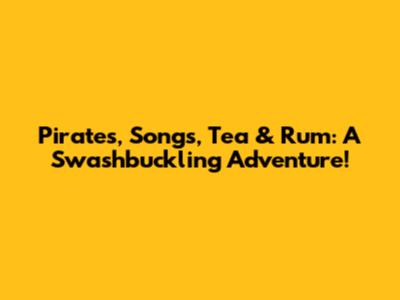 Pirates, Songs, Tea & Rum: A Swashbuckling Adventure!
