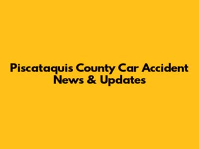 Piscataquis County Car Accident News & Updates