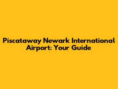 Piscataway Newark International Airport: Your Guide