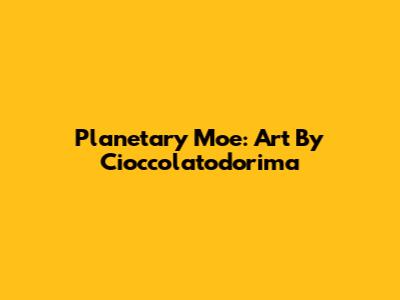 Planetary Moe: Art By Cioccolatodorima