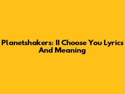 Planetshakers: "II Choose You" Lyrics And Meaning