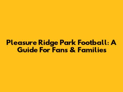Pleasure Ridge Park Football: A Guide For Fans & Families