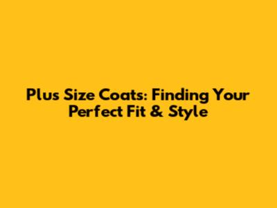 Plus Size Coats: Finding Your Perfect Fit & Style