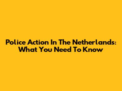 Police Action In The Netherlands: What You Need To Know