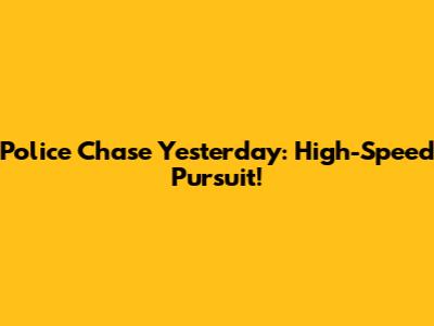 Police Chase Yesterday: High-Speed Pursuit!
