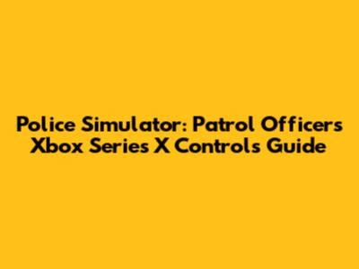 Police Simulator: Patrol Officers Xbox Series X Controls Guide