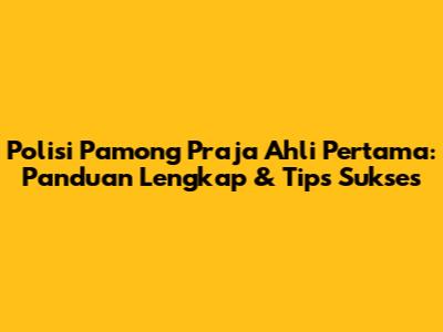 Polisi Pamong Praja Ahli Pertama: Panduan Lengkap & Tips Sukses
