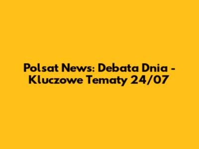 Polsat News: Debata Dnia - Kluczowe Tematy 24/07