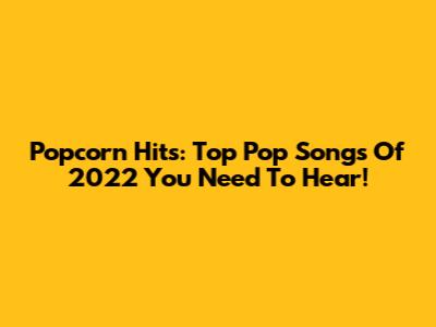 Popcorn Hits: Top Pop Songs Of 2022 You Need To Hear!