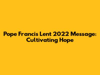 Pope Francis' Lent 2022 Message: Cultivating Hope