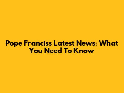 Pope Francis's Latest News: What You Need To Know