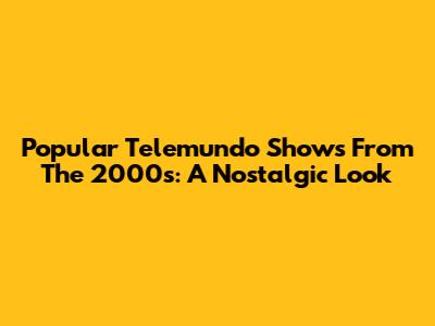 Popular Telemundo Shows From The 2000s: A Nostalgic Look
