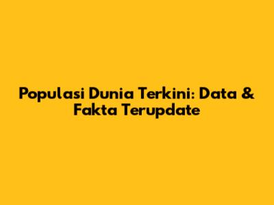Populasi Dunia Terkini: Data & Fakta Terupdate