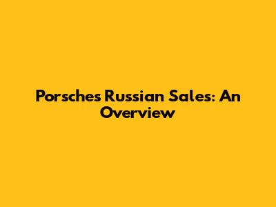 Porsche's Russian Sales: An Overview