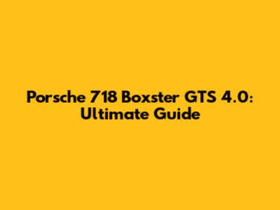 Porsche 718 Boxster GTS 4.0: Ultimate Guide