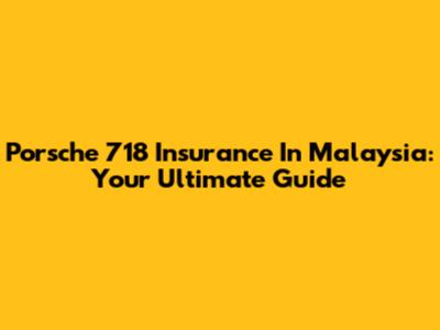 Porsche 718 Insurance In Malaysia: Your Ultimate Guide