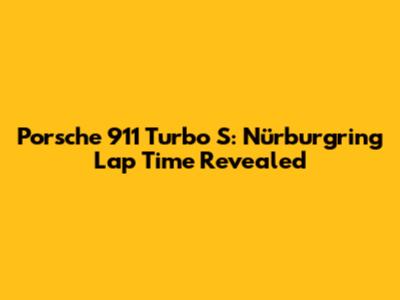 Porsche 911 Turbo S: Nürburgring Lap Time Revealed