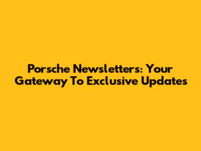 Porsche Newsletters: Your Gateway To Exclusive Updates