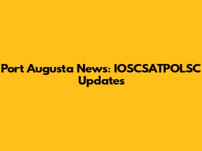 Port Augusta News: IOSCSATPOLSC Updates