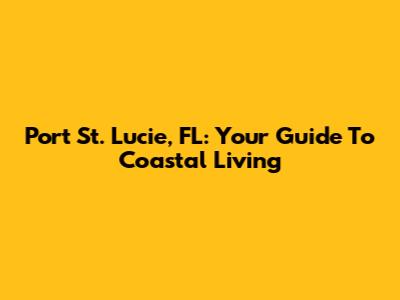 Port St. Lucie, FL: Your Guide To Coastal Living