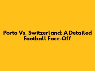 Porto Vs. Switzerland: A Detailed Football Face-Off