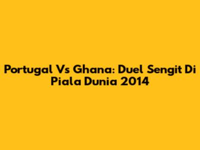 Portugal Vs Ghana: Duel Sengit Di Piala Dunia 2014