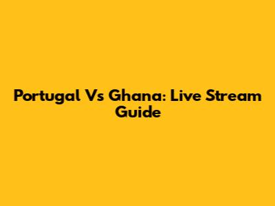 Portugal Vs Ghana: Live Stream Guide