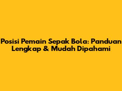 Posisi Pemain Sepak Bola: Panduan Lengkap & Mudah Dipahami