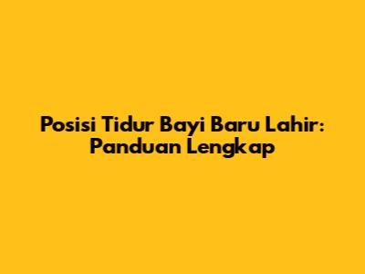 Posisi Tidur Bayi Baru Lahir: Panduan Lengkap