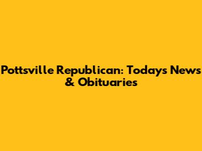 Pottsville Republican: Today's News & Obituaries