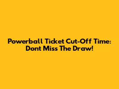 Powerball Ticket Cut-Off Time: Don't Miss The Draw!