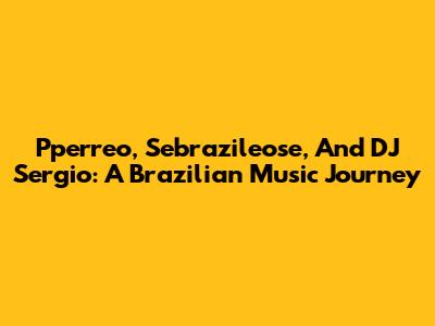 Pperreo, Sebrazileose, And DJ Sergio: A Brazilian Music Journey