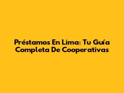 Préstamos En Lima: Tu Guía Completa De Cooperativas