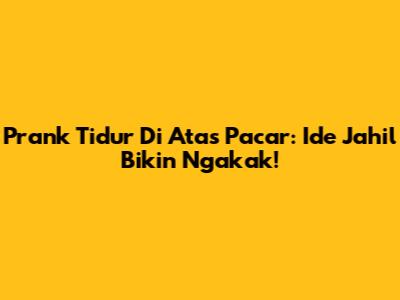 Prank Tidur Di Atas Pacar: Ide Jahil Bikin Ngakak!