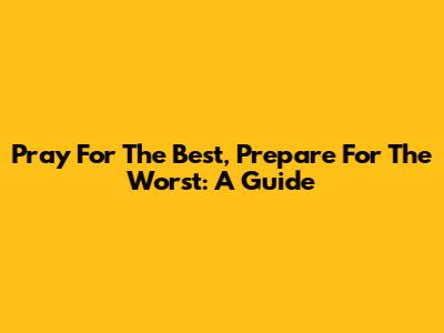 Pray For The Best, Prepare For The Worst: A Guide