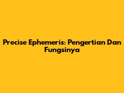 Precise Ephemeris: Pengertian Dan Fungsinya