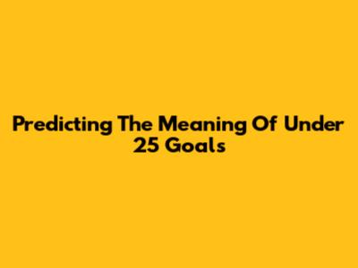 Predicting The Meaning Of Under 25 Goals