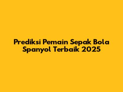 Prediksi Pemain Sepak Bola Spanyol Terbaik 2025