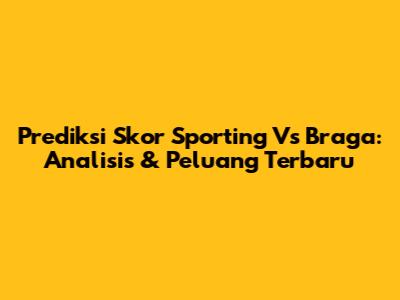 Prediksi Skor Sporting Vs Braga: Analisis & Peluang Terbaru