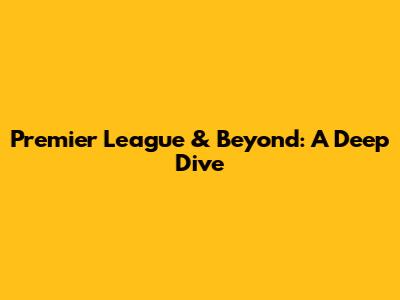 Premier League & Beyond: A Deep Dive
